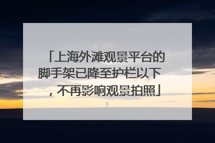 上海外滩观景平台的脚手架已降至护栏以下，不再影响观景拍照